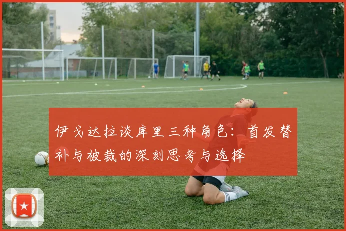 伊戈达拉谈库里三种角色：首发替补与被裁的深刻思考与选择