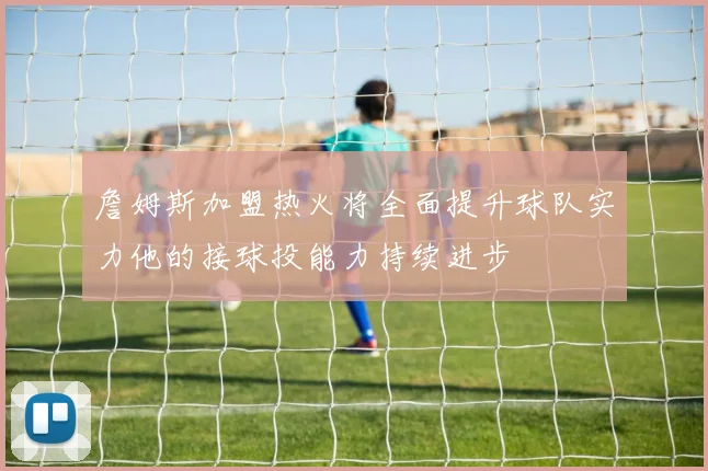 詹姆斯加盟热火将全面提升球队实力他的接球投能力持续进步