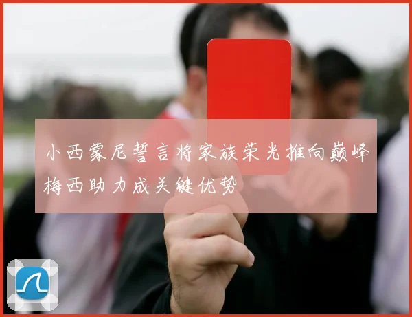 小西蒙尼誓言将家族荣光推向巅峰梅西助力成关键优势