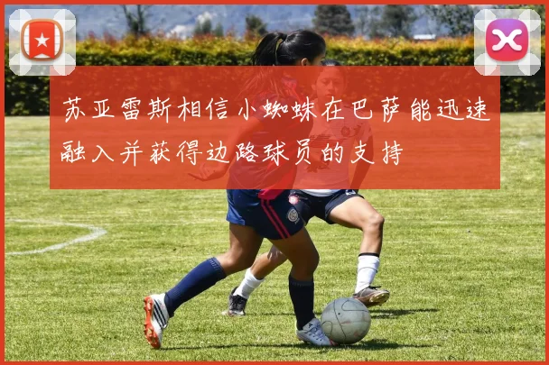 苏亚雷斯相信小蜘蛛在巴萨能迅速融入并获得边路球员的支持