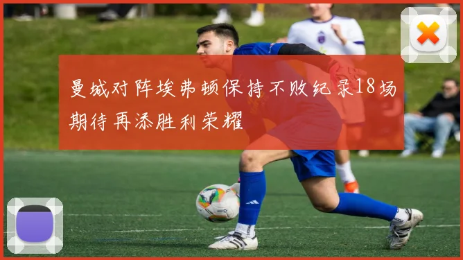 曼城对阵埃弗顿保持不败纪录18场期待再添胜利荣耀