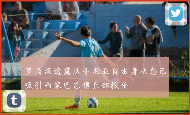 罗马诺透露沃齐尼亚自由身状态已吸引两家巴乙俱乐部报价