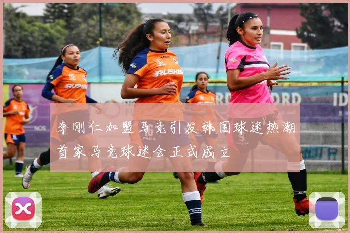 李刚仁加盟马竞引发韩国球迷热潮首家马竞球迷会正式成立