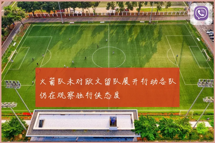 火箭队未对欧文留队展开行动各队仍在观察独行侠态度