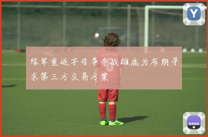 绿军重返字母争夺战雄鹿为布朗寻求第三方交易方案
