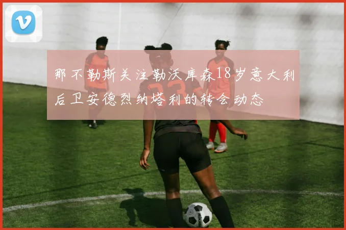 那不勒斯关注勒沃库森18岁意大利后卫安德烈纳塔利的转会动态