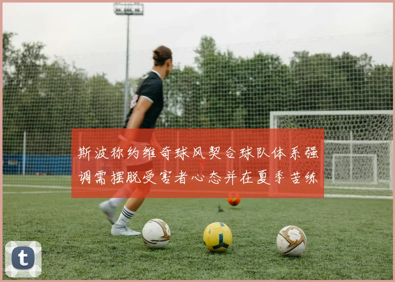 斯波称约维奇球风契合球队体系强调需摆脱受害者心态并在夏季苦练