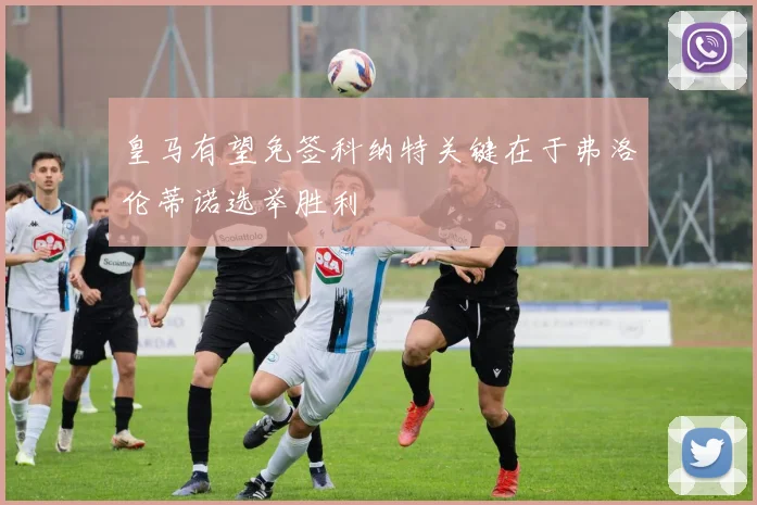 皇马有望免签科纳特关键在于弗洛伦蒂诺选举胜利